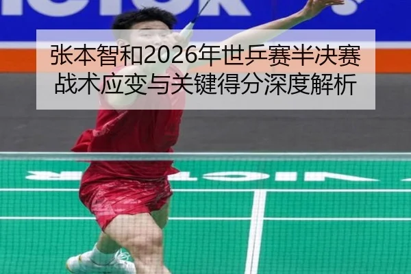 张本智和2026年世乒赛半决赛战术应变与关键得分深度解析